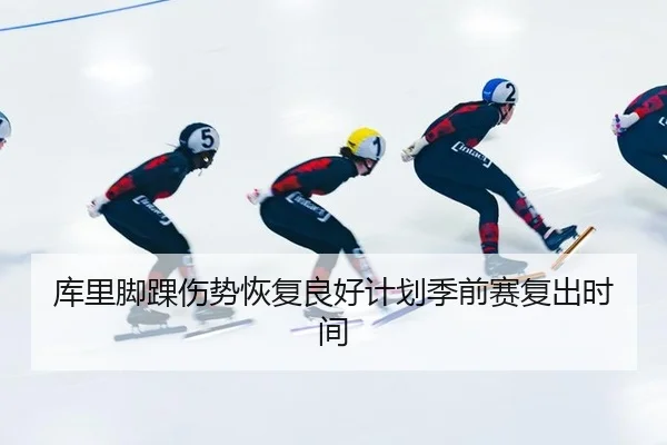 库里脚踝伤势恢复良好计划季前赛复出时间