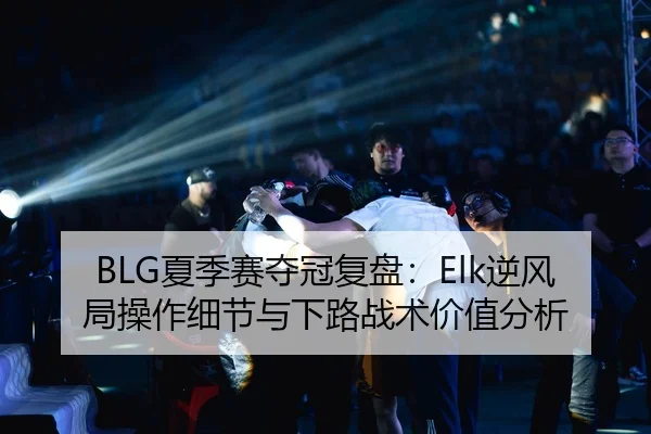 BLG夏季赛夺冠复盘：Elk逆风局操作细节与下路战术价值分析