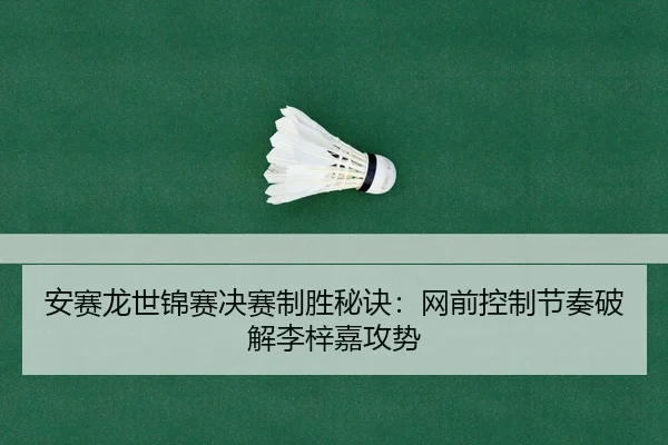 安赛龙世锦赛决赛制胜秘诀：网前控制节奏破解李梓嘉攻势